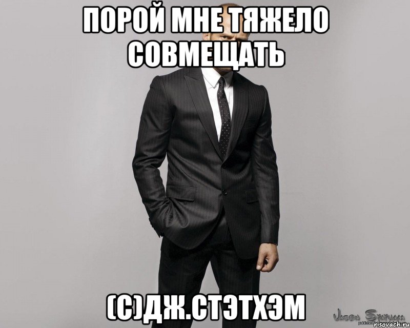 порой мне тяжело совмещать (с)Дж.Стэтхэм