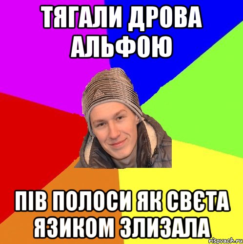 Тягали дрова альфою пів полоси як свєта язиком злизала