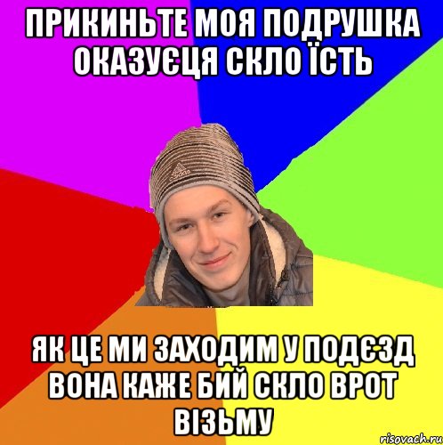 прикиньте моя подрушка оказуєця скло їсть як це ми заходим у подєзд вона каже бий скло врот візьму
