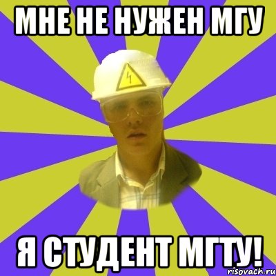 Мне не нужен МГУ Я СТУДЕНТ МГТУ!