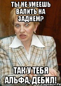 Ты не умеешь валить на заднем? Так у тебя альфа, дебил!, Мем Судья Егорова