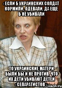 «Если б украинских солдат кормили, одевали, да еще б не убивали то украинские матери были бы и не против, что их дети убивают детей «сепаратистов»., Мем Судья Егорова