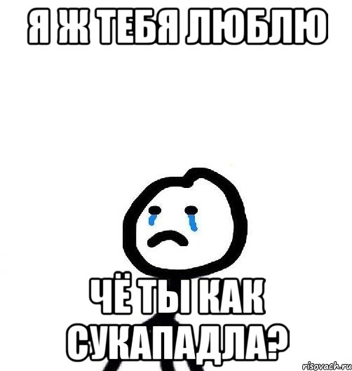 Я Ж ТЕБЯ ЛЮБЛЮ ЧЁ ТЫ КАК СУКАПАДЛА?