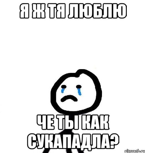 я ж тя люблю че ты как сукападла?