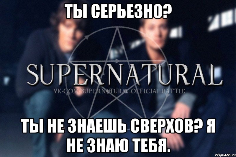 Ты серьезно? Ты не знаешь сверхов? Я не знаю тебя., Мем  Supernatural