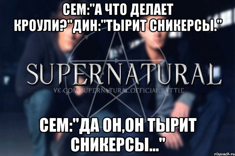 Сем:"А что делает Кроули?"Дин:"Тырит сникерсы." Сем:"Да он,он тырит сникерсы...", Мем  Supernatural