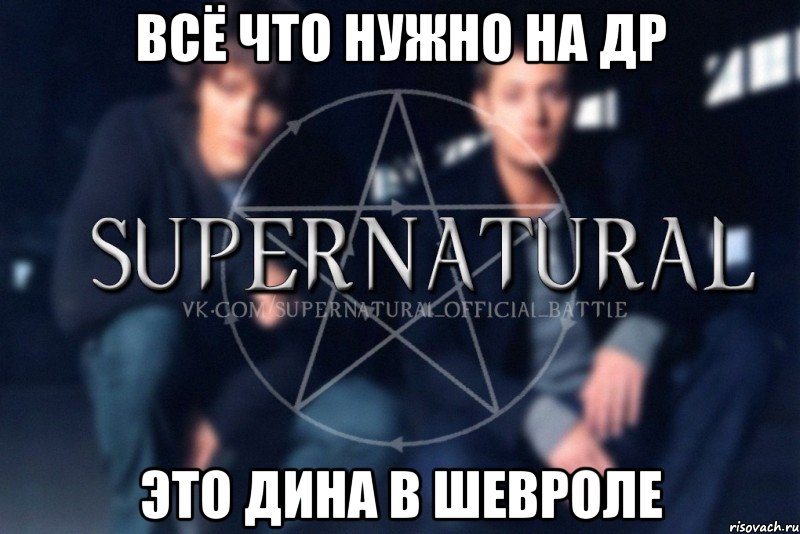 ВСЁ ЧТО НУЖНО НА ДР ЭТО ДИНА В ШЕВРОЛЕ, Мем  Supernatural