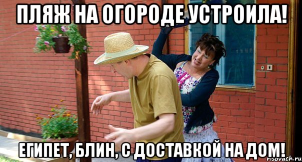 Пляж на огороде устроила! Египет, блин, с доставкой на дом!