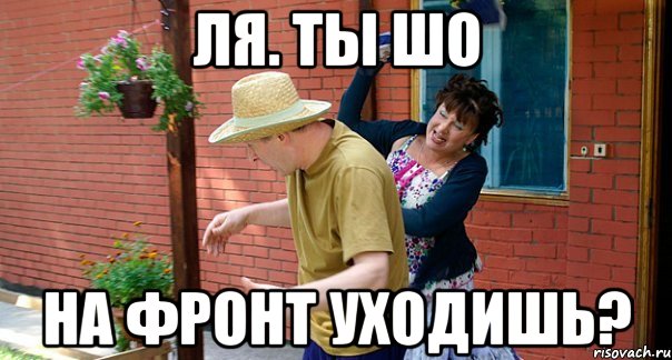 Ля. ты шо на фронт уходишь?
