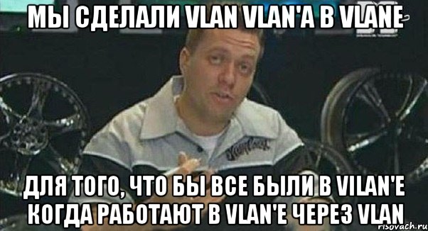 Мы сделали vlan vlan'a в vlane для того, что бы все были в vilan'е когда работают в vlan'e через vlan, Мем Монитор (тачка на прокачку)