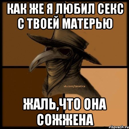 как же я любил секс с твоей матерью жаль,что она сожжена, Мем  Чума