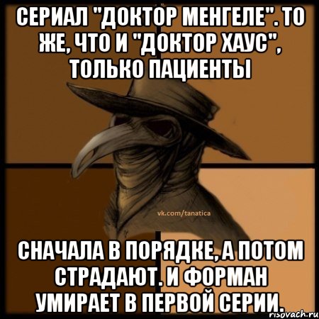 Сериал "Доктор Менгеле". То же, что и "Доктор Хаус", только пациенты сначала в порядке, а потом страдают. И Форман умирает в первой серии., Мем  Чума