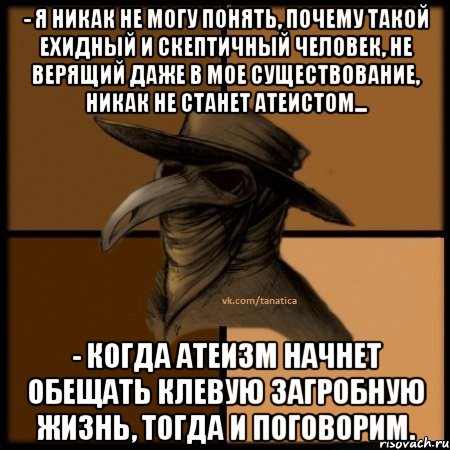 - Я никак не могу понять, почему такой ехидный и скептичный человек, не верящий даже в мое существование, никак не станет атеистом... - Когда атеизм начнет обещать клевую загробную жизнь, тогда и поговорим., Мем  Чума