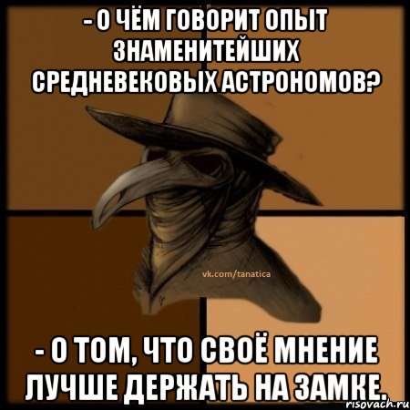 - О чём говорит опыт знаменитейших средневековых астрономов? - О том, что своё мнение лучше держать на замке., Мем  Чума