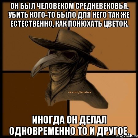 Он был человеком средневековья. Убить кого-то было для него так же естественно, как понюхать цветок. Иногда он делал одновременно то и другое., Мем  Чума