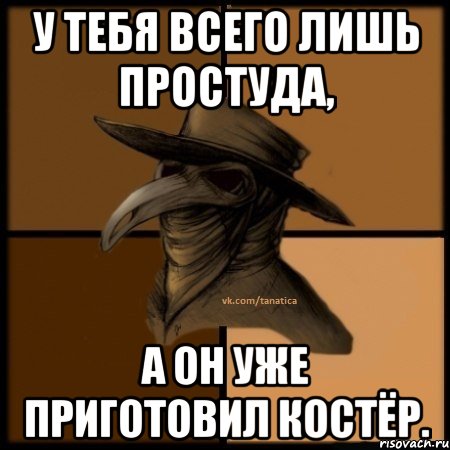 У тебя всего лишь простуда, А он уже приготовил костёр.