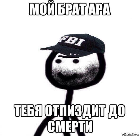 Мой брат ара Тебя отпиздит до смерти