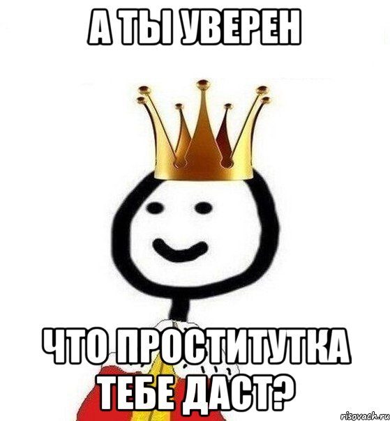 А ты уверен что проститутка тебе даст?