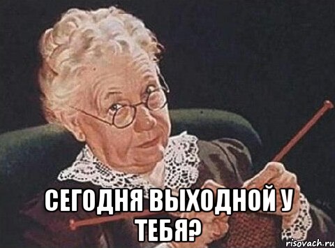  сегодня выходной у тебя?