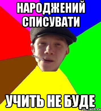 народжений списувати учить не буде