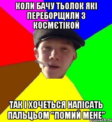 Коли бачу тьолок які переборщили з космєтікой так і хочеться напісать пальцьом "помий мене"