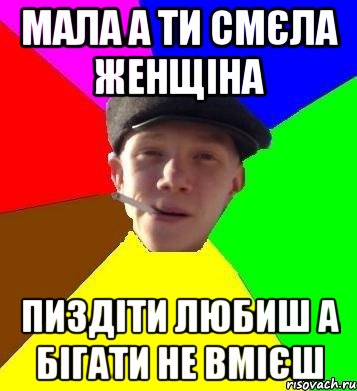 мала а ти смєла женщіна пиздіти любиш а бігати не вмієш