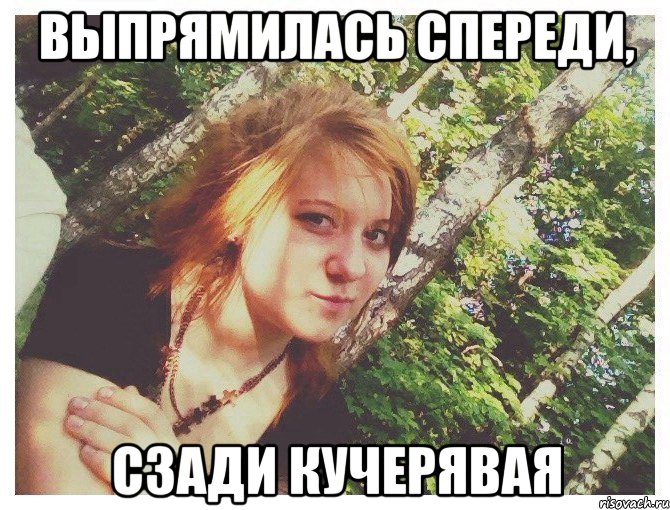 ВЫПРЯМИЛАСЬ СПЕРЕДИ, СЗАДИ КУЧЕРЯВАЯ