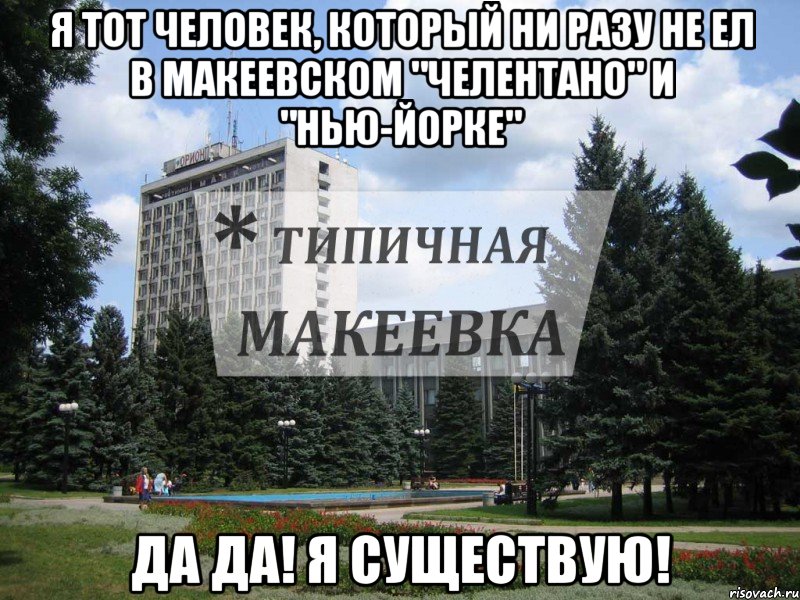 Я тот человек, который ни разу не ел в макеевском "Челентано" и "Нью-Йорке" Да ДА! Я существую!