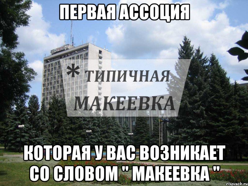 Первая Ассоция Которая у вас возникает со словом " Макеевка "