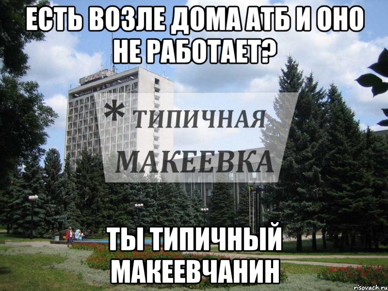 Есть возле дома АТБ и ОНО не работает? Ты типичный Макеевчанин