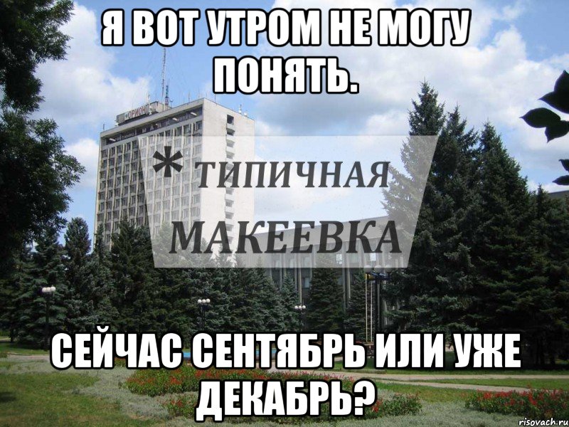 Я вот утром не могу понять. Сейчас сентябрь или уже декабрь?