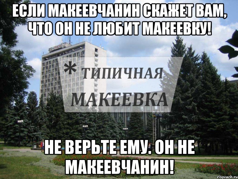 Если Макеевчанин скажет вам, что он не любит Макеевку! Не верьте ему. Он не Макеевчанин!
