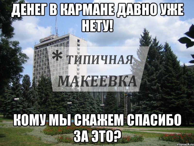 Денег в кармане давно уже нету! Кому мы скажем спасибо за Это?, Мем Типичная Макеевка