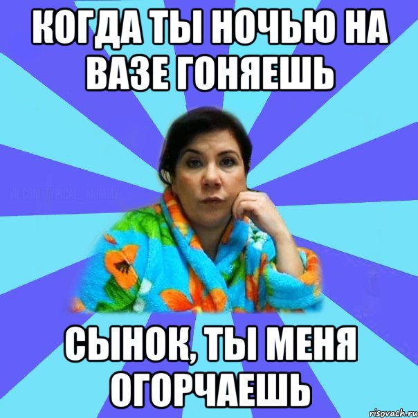 когда ты ночью на ВАЗе гоняешь сынок, ты меня огорчаешь, Мем типичная мама