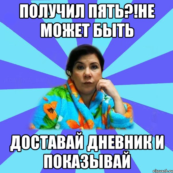 получил пять?!Не может быть доставай дневник и показывай, Мем типичная мама