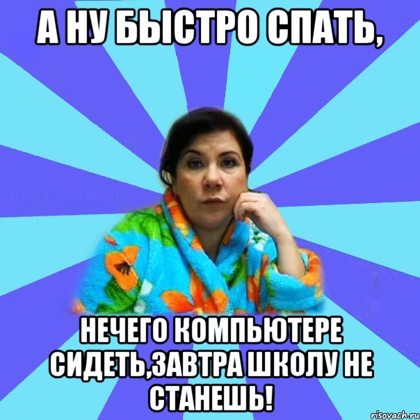 А ну быстро спать, нечего компьютере сидеть,завтра школу не станешь!, Мем типичная мама