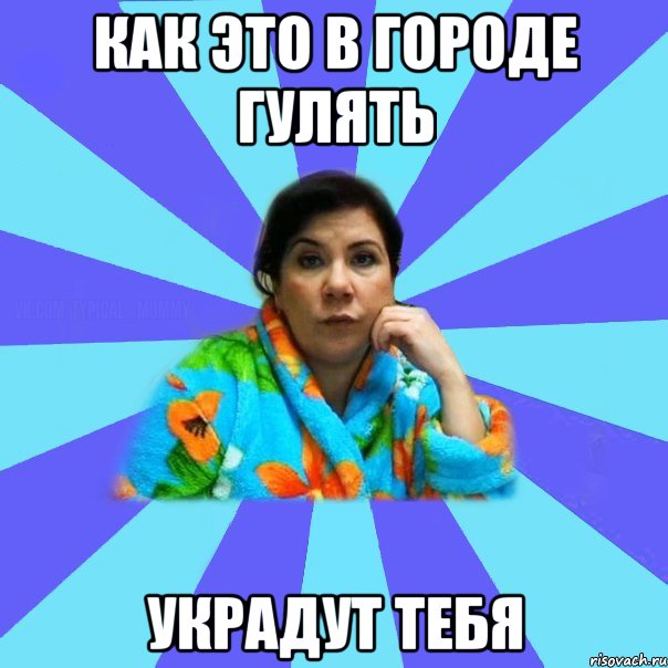 как это в городе гулять украдут тебя, Мем типичная мама