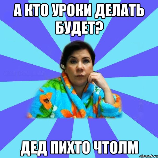 А кто уроки делать будет? Дед Пихто чтолм, Мем типичная мама