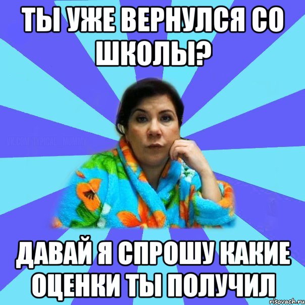 Ты уже вернулся со школы? Давай я спрошу какие оценки ты получил, Мем типичная мама