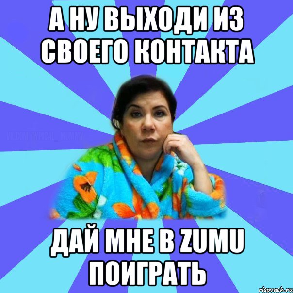 а ну выходи из своего контакта дай мне в zumu поиграть, Мем типичная мама