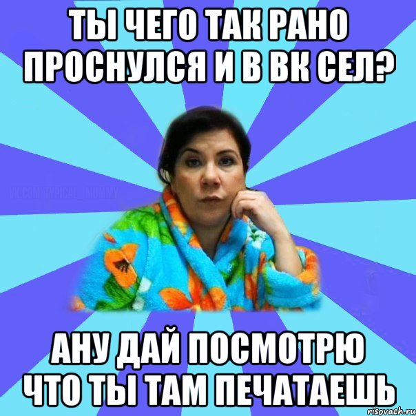 ты чего так рано проснулся и в вк сел? ану дай посмотрю что ты там печатаешь, Мем типичная мама