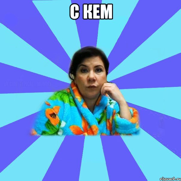 с кем , Мем типичная мама