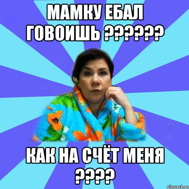 Мамку ебал говоишь ?????? Как на счёт меня ????, Мем типичная мама