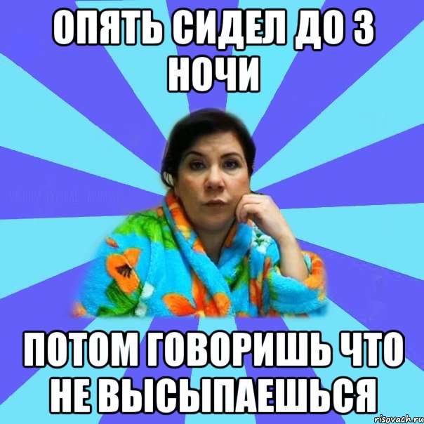 Опять сидел до 3 ночи потом говоришь что не высыпаешься, Мем типичная мама