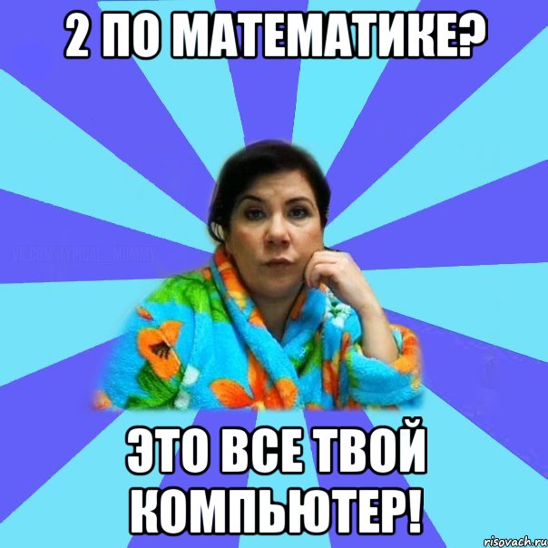 2 по математике? Это все твой компьютер!, Мем типичная мама