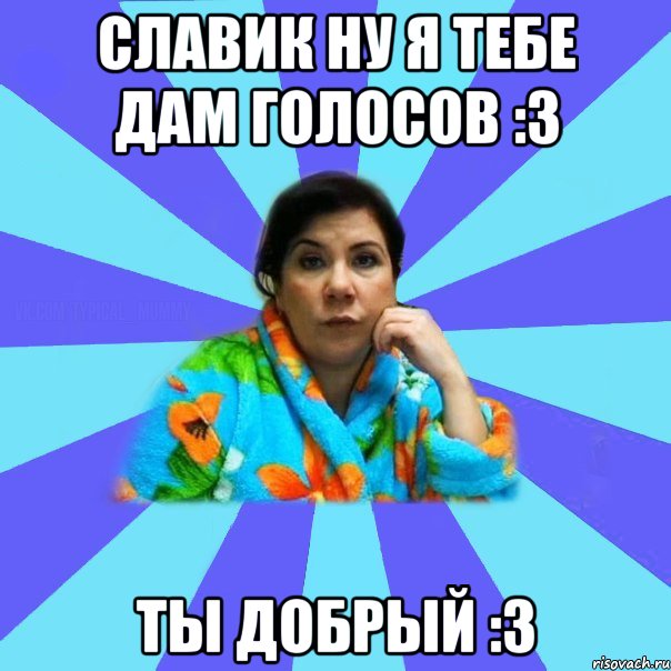 Славик ну я тебе дам голосов :3 Ты добрый :3, Мем типичная мама