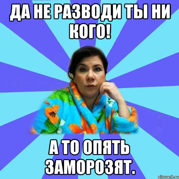 Да не разводи ты ни кого! А то опять заморозят., Мем типичная мама