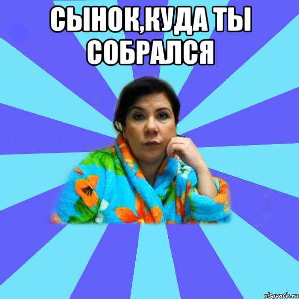 Сынок,куда ты собрался , Мем типичная мама