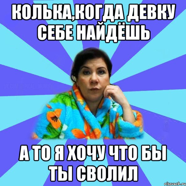 Колька,когда девку себе найдёшь А то я хочу что бы ты сволил, Мем типичная мама