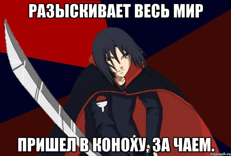 Разыскивает весь мир Пришел в Коноху, за чаем.